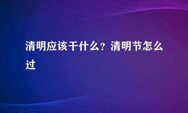 清明应该干什么？清明节怎么过