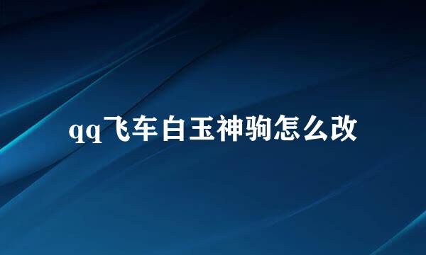 qq飞车白玉神驹怎么改