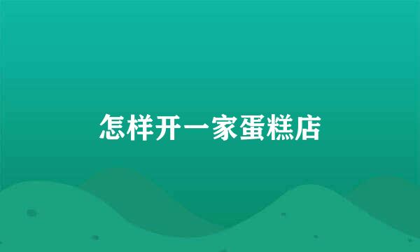 怎样开一家蛋糕店