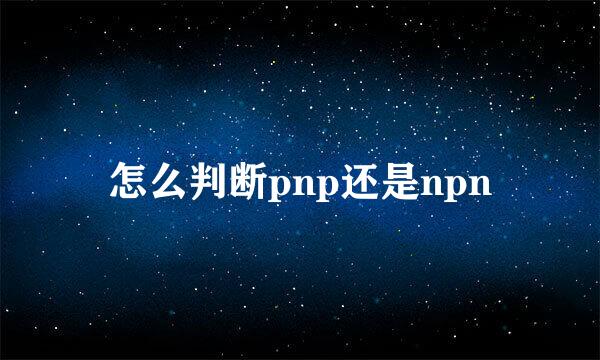 怎么判断pnp还是npn