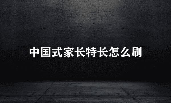 中国式家长特长怎么刷