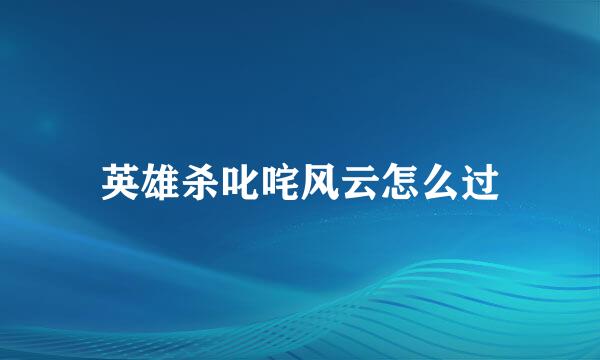 英雄杀叱咤风云怎么过
