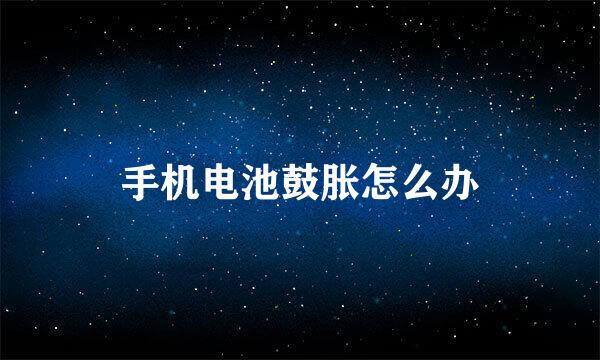 手机电池鼓胀怎么办