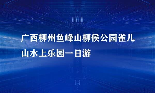 广西柳州鱼峰山柳侯公园雀儿山水上乐园一日游