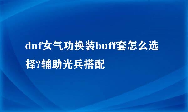 dnf女气功换装buff套怎么选择?辅助光兵搭配