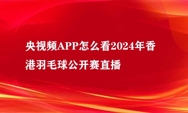 央视频APP怎么看2024年香港羽毛球公开赛直播