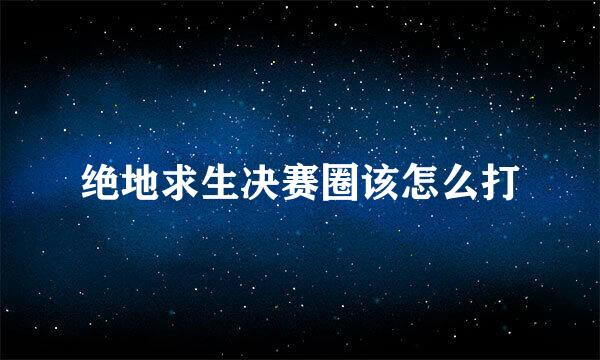 绝地求生决赛圈该怎么打