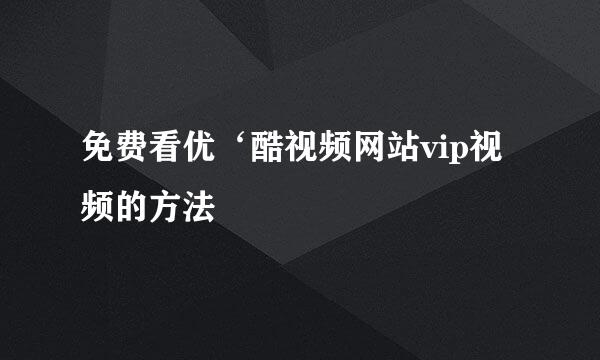 免费看优‘酷视频网站vip视频的方法