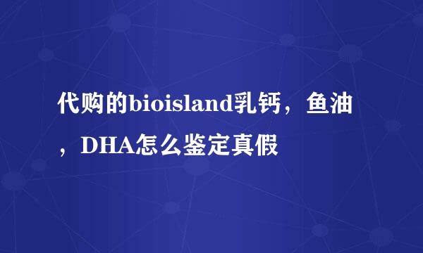 代购的bioisland乳钙，鱼油，DHA怎么鉴定真假